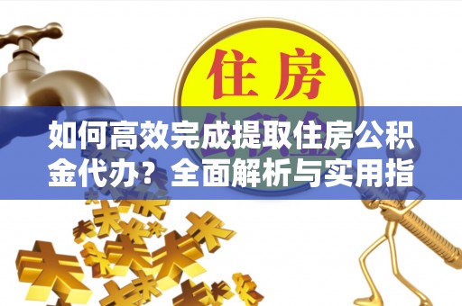 孟州如何高效完成提取住房公积金代办？全面解析与实用指南