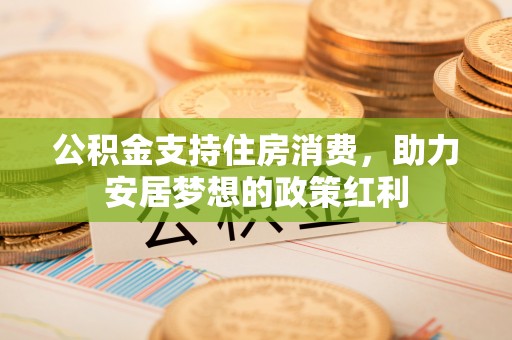 孟州公积金支持住房消费，助力安居梦想的政策红利