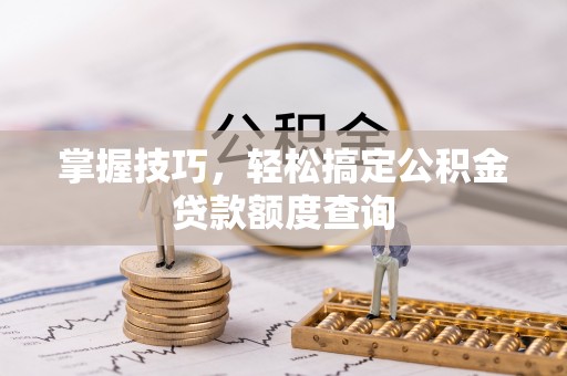 孟州掌握技巧，轻松搞定公积金贷款额度查询