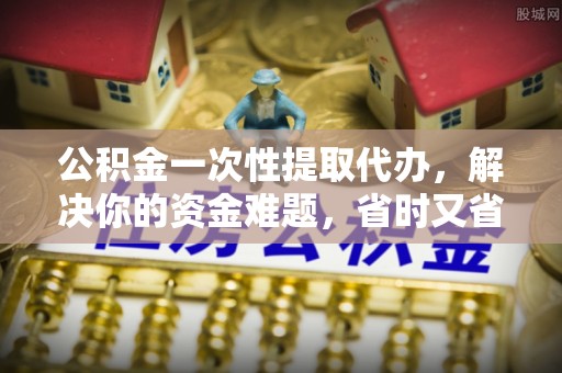 孟州公积金一次性提取代办，解决你的资金难题，省时又省心