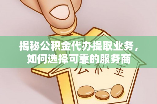孟州揭秘公积金代办提取业务，如何选择可靠的服务商