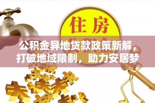 孟州公积金异地贷款政策新解，打破地域限制，助力安居梦想
