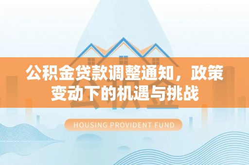孟州公积金贷款调整通知，政策变动下的机遇与挑战