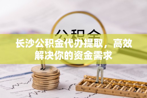 孟州长沙公积金代办提取，高效解决你的资金需求