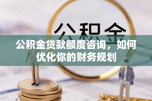孟州公积金贷款额度咨询，如何优化你的财务规划
