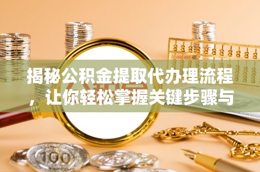 孟州揭秘公积金提取代办理流程，让你轻松掌握关键步骤与注意事项