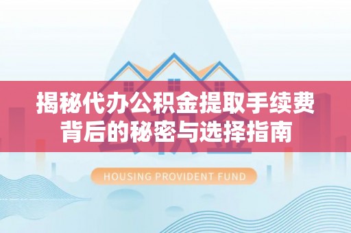 孟州揭秘代办公积金提取手续费背后的秘密与选择指南