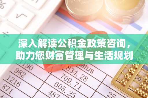 孟州深入解读公积金政策咨询，助力您财富管理与生活规划
