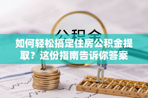 孟州如何轻松搞定住房公积金提取？这份指南告诉你答案