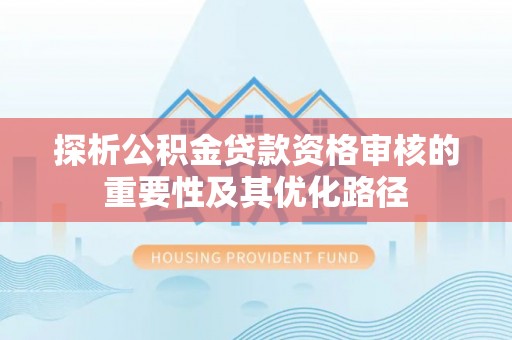 孟州探析公积金贷款资格审核的重要性及其优化路径