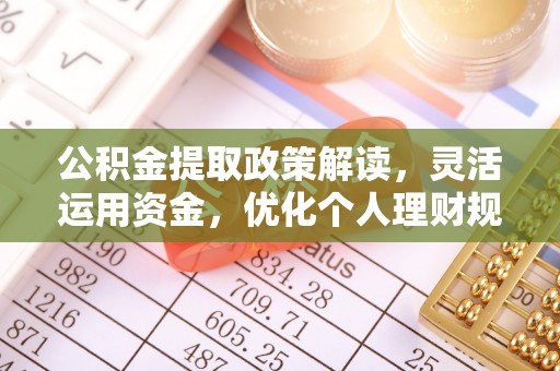孟州公积金提取政策解读，灵活运用资金，优化个人理财规划