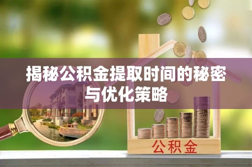 孟州揭秘公积金提取时间的秘密与优化策略