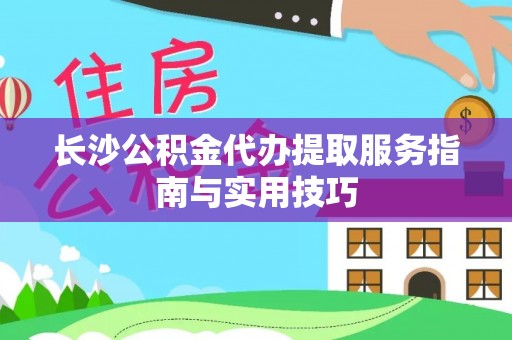 孟州长沙公积金代办提取服务指南与实用技巧