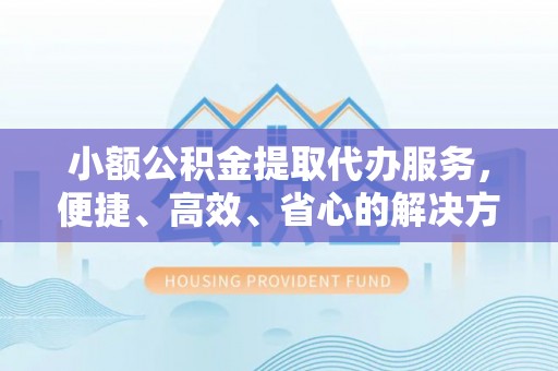 孟州小额公积金提取代办服务，便捷、高效、省心的解决方案