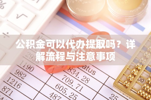 孟州公积金可以代办提取吗？详解流程与注意事项