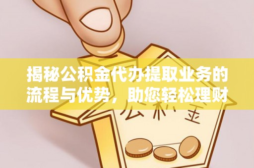孟州揭秘公积金代办提取业务的流程与优势，助您轻松理财