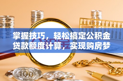 孟州掌握技巧，轻松搞定公积金贷款额度计算，实现购房梦想