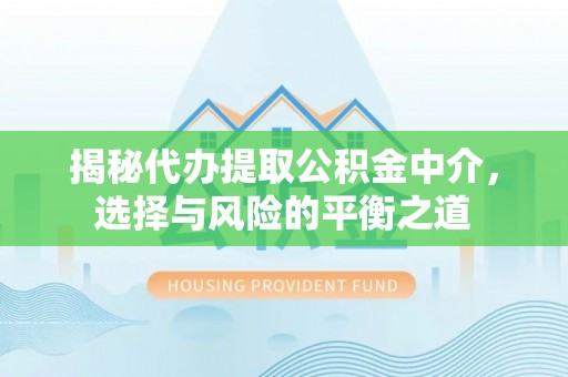孟州揭秘代办提取公积金中介，选择与风险的平衡之道