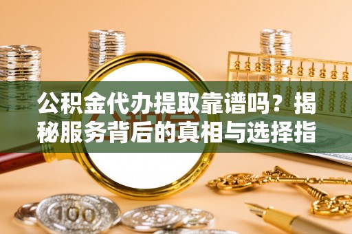 孟州公积金代办提取靠谱吗？揭秘服务背后的真相与选择指南