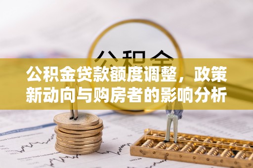 孟州公积金贷款额度调整，政策新动向与购房者的影响分析