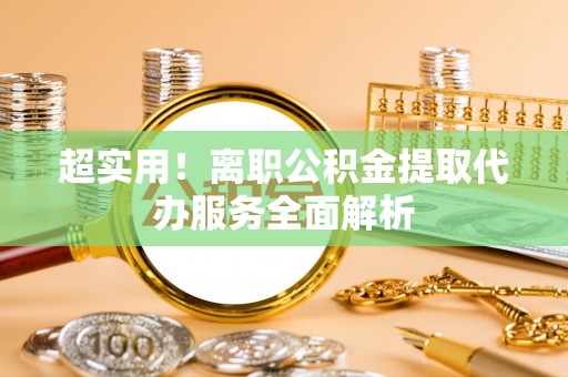 孟州超实用！离职公积金提取代办服务全面解析