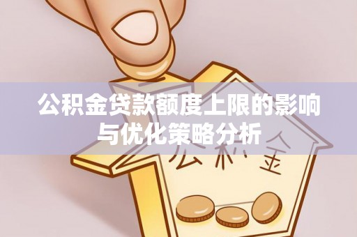 孟州公积金贷款额度上限的影响与优化策略分析