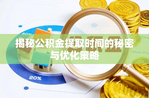 孟州揭秘公积金提取时间的秘密与优化策略