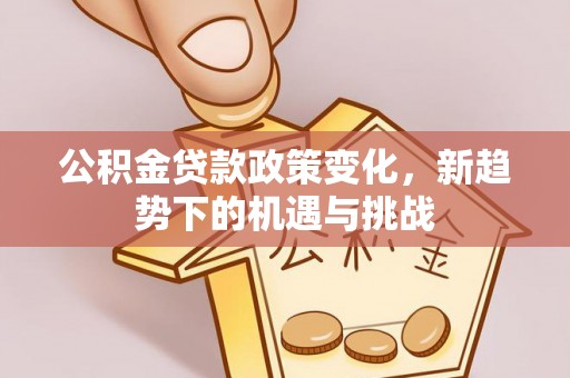 孟州公积金贷款政策变化，新趋势下的机遇与挑战