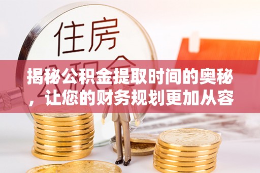 孟州揭秘公积金提取时间的奥秘，让您的财务规划更加从容