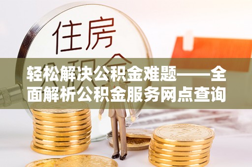 孟州轻松解决公积金难题——全面解析公积金服务网点查询技巧