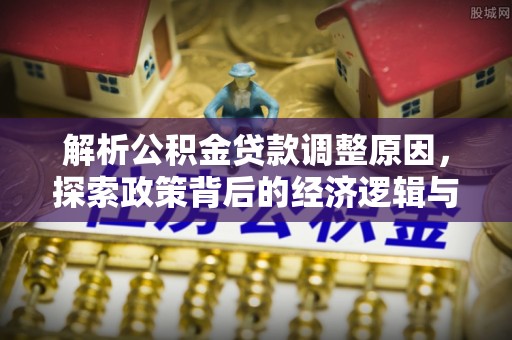 孟州解析公积金贷款调整原因，探索政策背后的经济逻辑与民生影响
