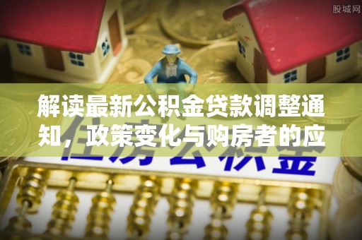 孟州解读最新公积金贷款调整通知，政策变化与购房者的应对策略