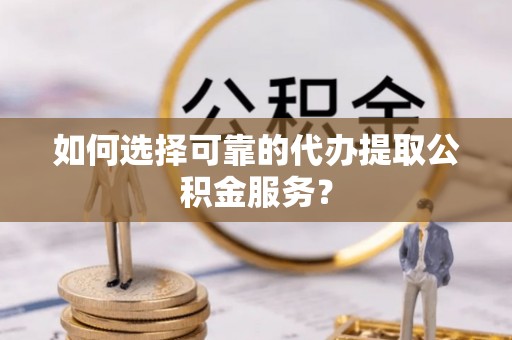 孟州如何选择可靠的代办提取公积金服务？