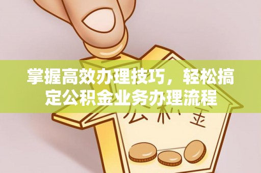 孟州掌握高效办理技巧，轻松搞定公积金业务办理流程