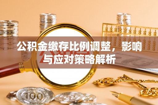 孟州公积金缴存比例调整，影响与应对策略解析