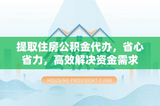 孟州提取住房公积金代办，省心省力，高效解决资金需求