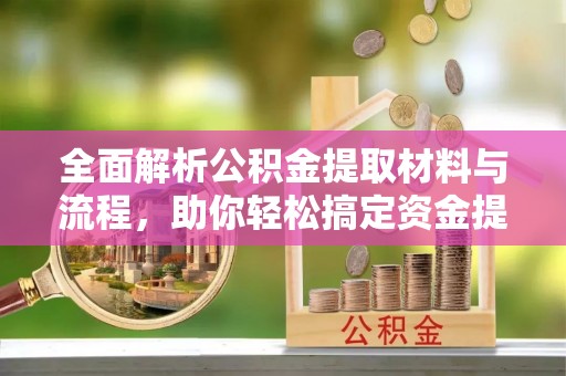 孟州全面解析公积金提取材料与流程，助你轻松搞定资金提取！