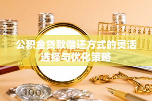 孟州公积金贷款偿还方式的灵活选择与优化策略