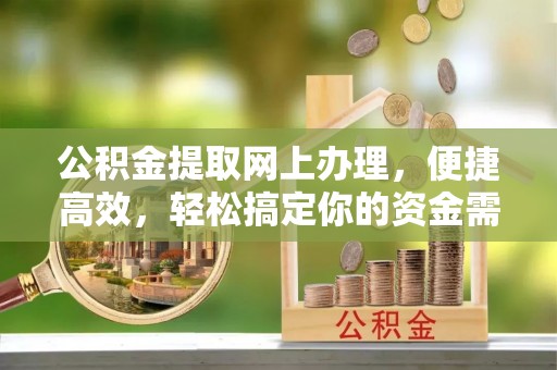 孟州公积金提取网上办理，便捷高效，轻松搞定你的资金需求