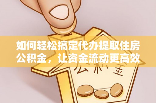 孟州如何轻松搞定代办提取住房公积金，让资金流动更高效