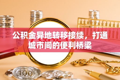 孟州公积金异地转移接续，打通城市间的便利桥梁