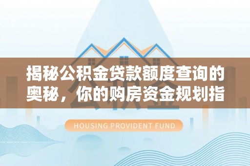 孟州揭秘公积金贷款额度查询的奥秘，你的购房资金规划指南