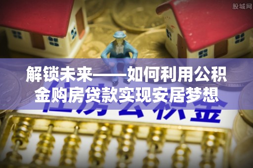 孟州解锁未来——如何利用公积金购房贷款实现安居梦想