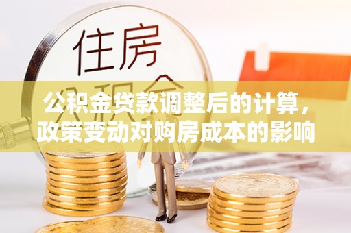 孟州公积金贷款调整后的计算，政策变动对购房成本的影响分析