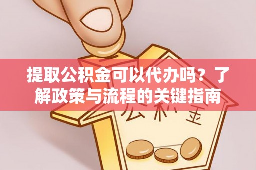 孟州提取公积金可以代办吗？了解政策与流程的关键指南