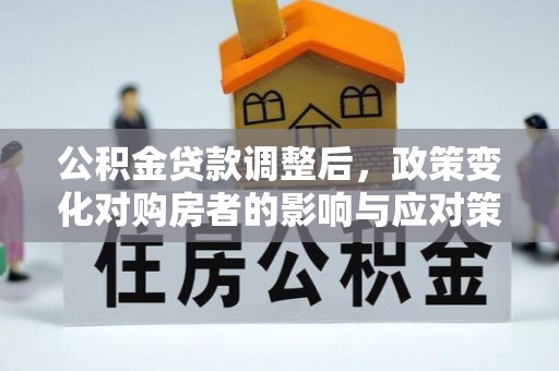 孟州公积金贷款调整后，政策变化对购房者的影响与应对策略