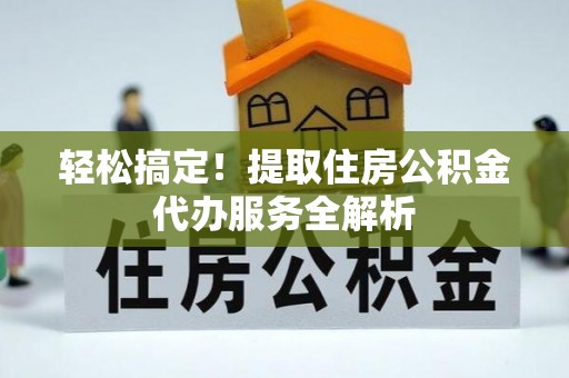 孟州轻松搞定！提取住房公积金代办服务全解析
