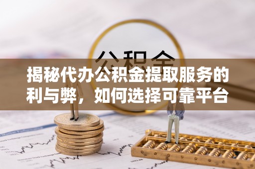 孟州揭秘代办公积金提取服务的利与弊，如何选择可靠平台？