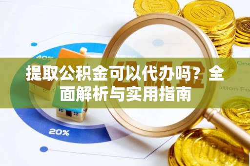 孟州提取公积金可以代办吗？全面解析与实用指南