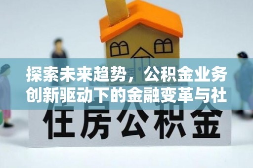 孟州探索未来趋势，公积金业务创新驱动下的金融变革与社会价值